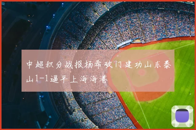 中超积分战报杨希破门建功山东泰山1-1逼平上海海港