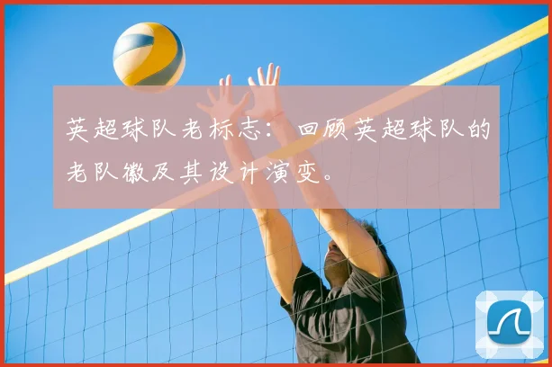 英超球队老标志：回顾英超球队的老队徽及其设计演变。