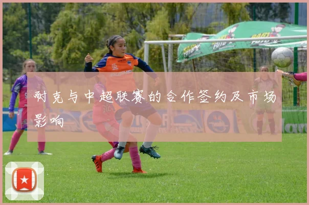 耐克与中超联赛的合作签约及市场影响