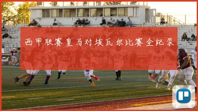 西甲联赛皇马对埃瓦尔比赛全纪录