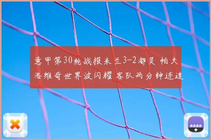 意甲第30轮战报米兰3-2都灵 帕夫洛维奇世界波闪耀 客队两分钟连追两球