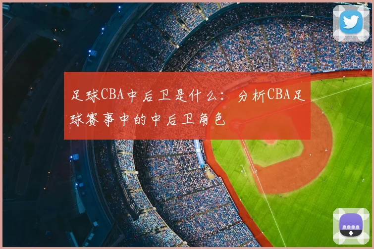 足球CBA中后卫是什么：分析CBA足球赛事中的中后卫角色